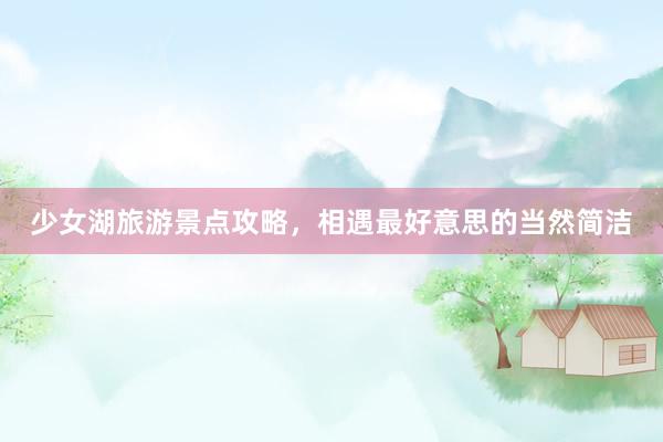 少女湖旅游景点攻略，相遇最好意思的当然简洁