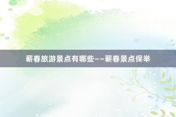 蕲春旅游景点有哪些——蕲春景点保举
