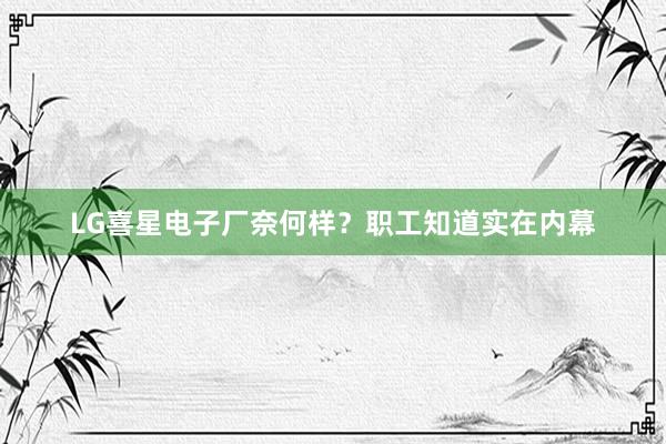 LG喜星电子厂奈何样？职工知道实在内幕