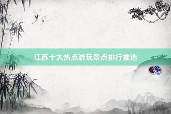 江苏十大热点游玩景点排行推选