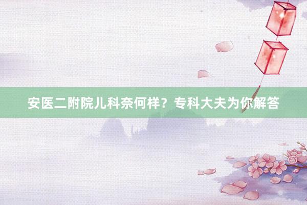 安医二附院儿科奈何样？专科大夫为你解答