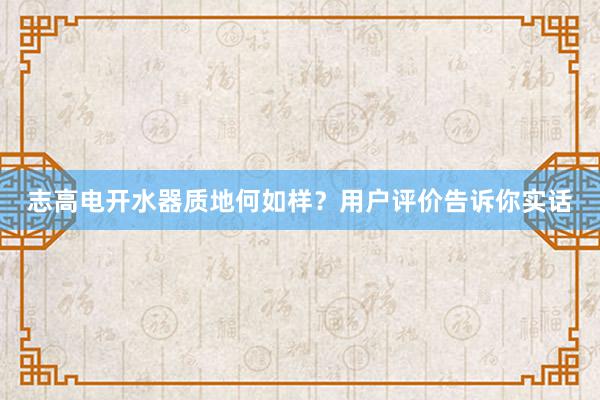 志高电开水器质地何如样？用户评价告诉你实话